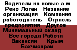 Водители на новые а/м Рено-Логан › Название организации ­ Компания-работодатель › Отрасль предприятия ­ Другое › Минимальный оклад ­ 1 - Все города Работа » Вакансии   . Крым,Бахчисарай